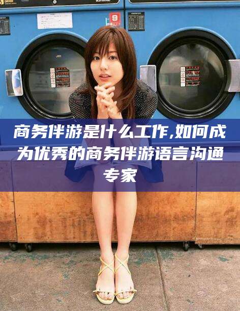 台州商务伴游是什么工作,如何成为优秀的商务伴游语言沟通专家