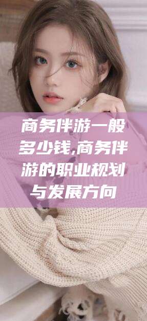 台州商务伴游一般多少钱,商务伴游的职业规划与发展方向