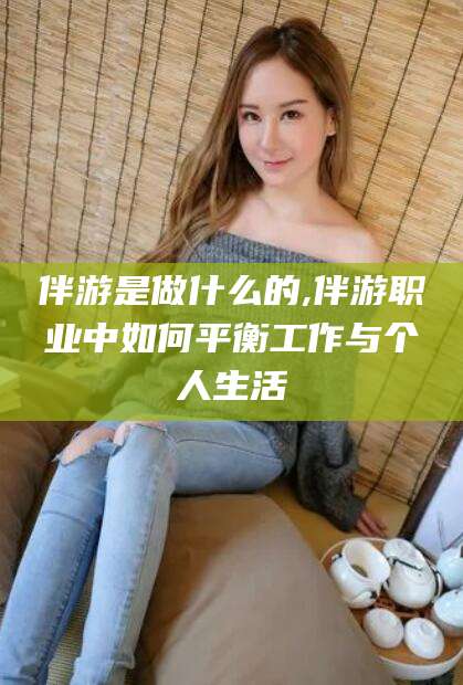 台州伴游是做什么的,伴游职业中如何平衡工作与个人生活