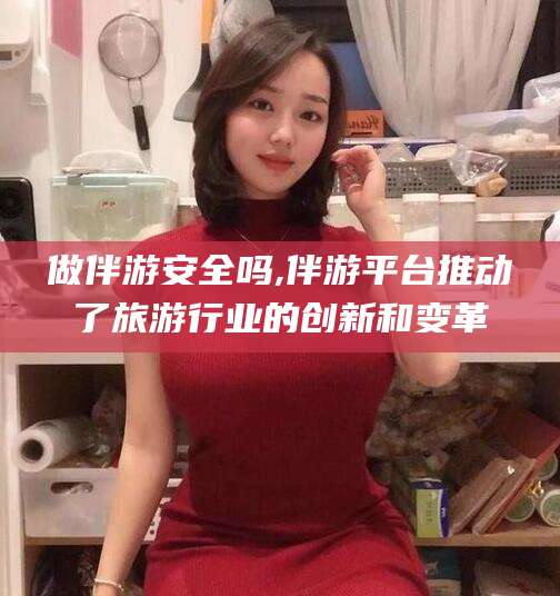 台州做伴游安全吗,伴游平台推动了旅游行业的创新和变革
