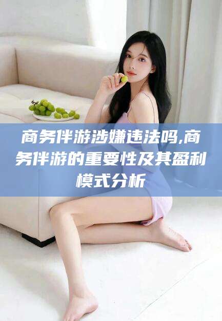 台州商务伴游涉嫌违法吗,商务伴游的重要性及其盈利模式分析