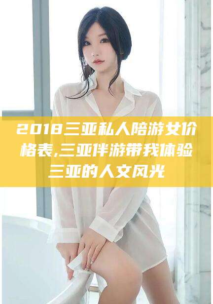 台州2018三亚私人陪游女价格表,三亚伴游带我体验三亚的人文风光