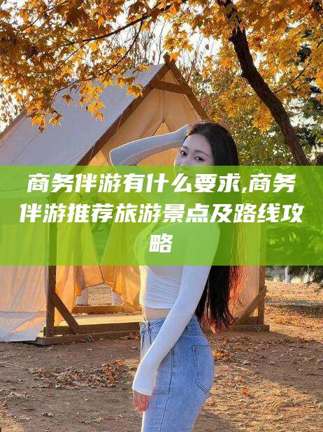 台州商务伴游有什么要求,商务伴游推荐旅游景点及路线攻略