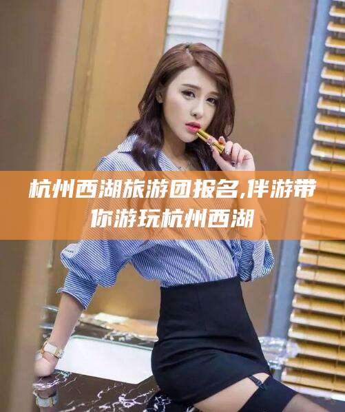 台州杭州西湖旅游团报名,伴游带你游玩杭州西湖