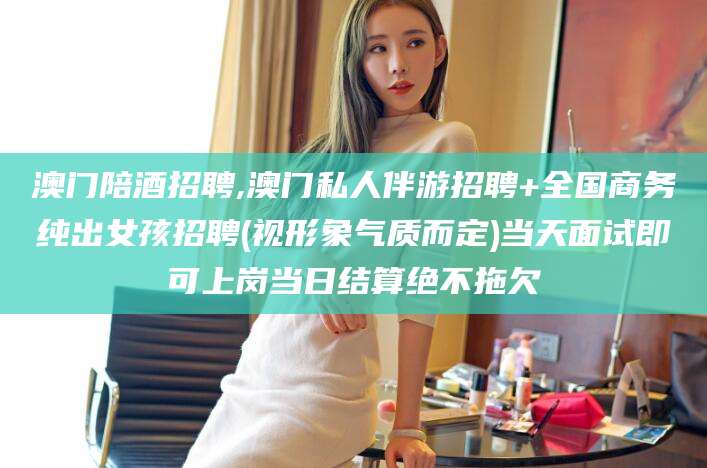 台州澳门陪酒招聘,澳门私人伴游招聘+全国商务纯出女孩招聘(视形象气质而定)当天面试即可上岗当日结算绝不拖欠