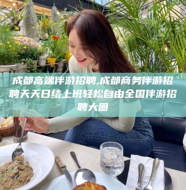 台州成都高端伴游招聘,成都商务伴游招聘天天日结上班轻松自由全国伴游招聘大圈
