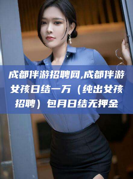 台州成都伴游招聘网,成都伴游女孩日结一万（纯出女孩招聘）包月日结无押金