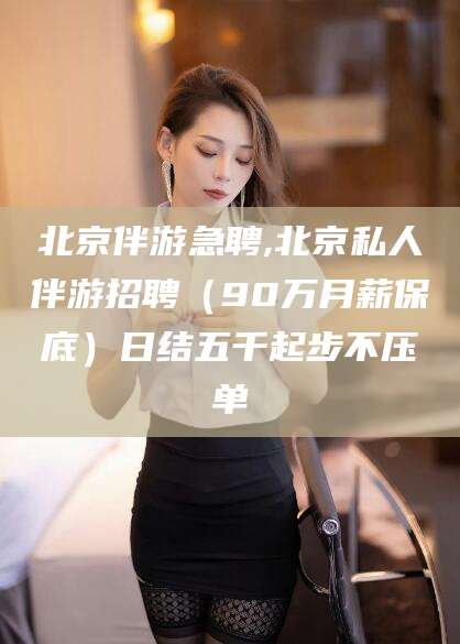台州北京伴游急聘,北京私人伴游招聘（90万月薪保底）日结五千起步不压单