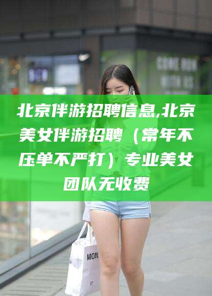 台州北京伴游招聘信息,北京美女伴游招聘（常年不压单不严打）专业美女团队无收费