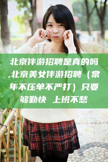 台州北京伴游招聘是真的吗,北京美女伴游招聘（常年不压单不严打）只要够勤快 上班不愁