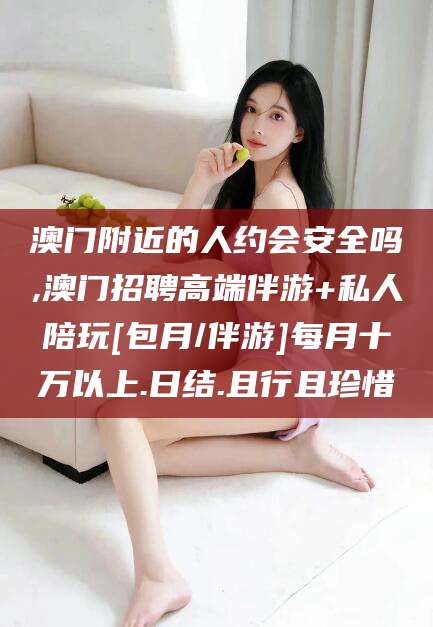 台州澳门附近的人约会安全吗,澳门招聘高端伴游+私人陪玩[包月/伴游]每月十万以上.日结.且行且珍惜