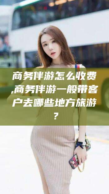 台州商务伴游怎么收费,商务伴游一般带客户去哪些地方旅游？