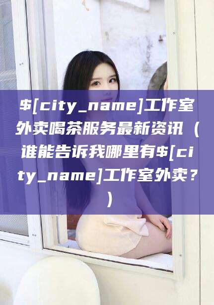台州工作室外卖喝茶服务最新资讯（谁能告诉我哪里有台州工作室外卖？）
