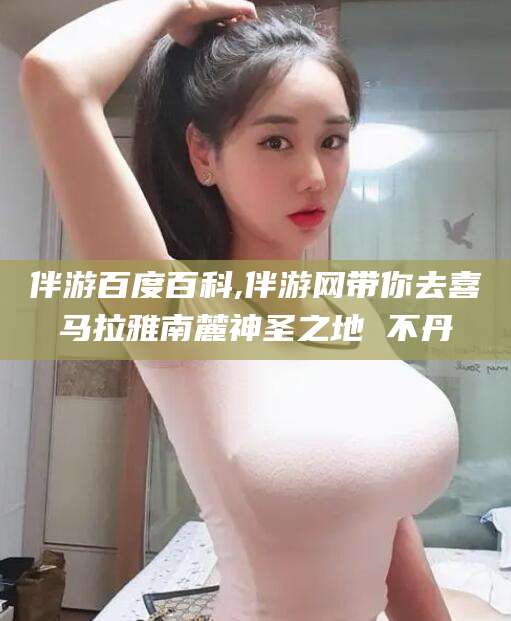 台州伴游百度百科,伴游网带你去喜马拉雅南麓神圣之地 不丹