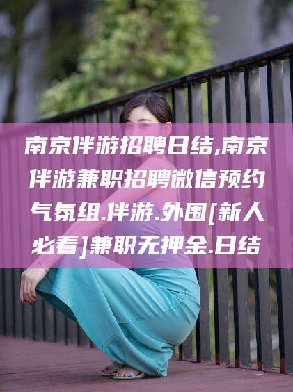 台州南京伴游招聘日结,南京伴游兼职招聘微信预约气氛组.伴游.外围[新人必看]兼职无押金.日结