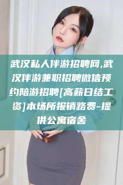 台州武汉私人伴游招聘网,武汉伴游兼职招聘微信预约陪游招聘[高薪日结工资]本场所报销路费-提供公寓宿舍