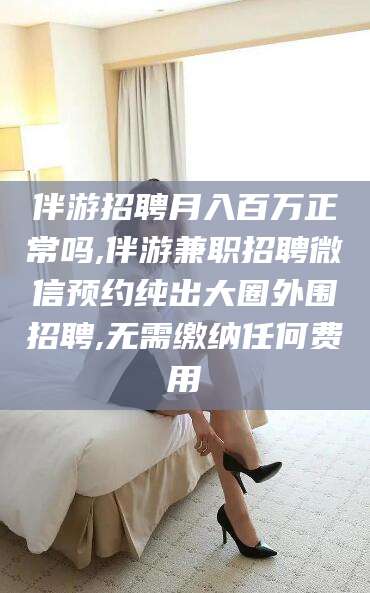 台州伴游招聘月入百万正常吗,伴游兼职招聘微信预约纯出大圈外围招聘,无需缴纳任何费用