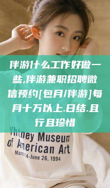 台州伴游什么工作好做一些,伴游兼职招聘微信预约[包月/伴游]每月十万以上.日结.且行且珍惜