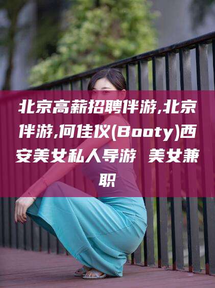 台州北京高薪招聘伴游,北京伴游,何佳仪(Booty)西安美女私人导游 美女兼职