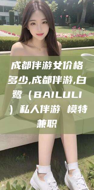 台州成都伴游女价格多少,成都伴游,白鹭（BAILULI）私人伴游 模特兼职