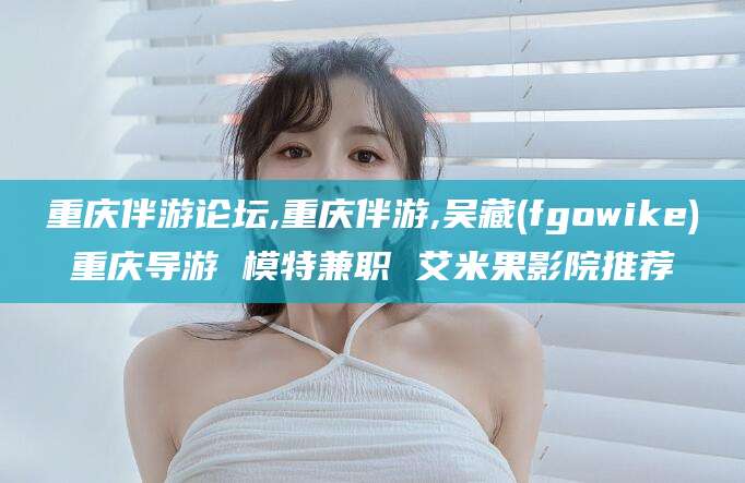 台州重庆伴游论坛,重庆伴游,吴藏(fgowike)重庆导游 模特兼职 艾米果影院推荐