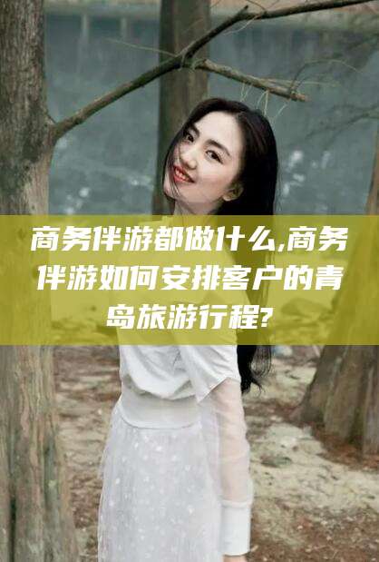 台州商务伴游都做什么,商务伴游如何安排客户的青岛旅游行程?