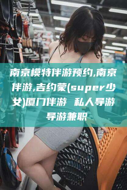 台州南京模特伴游预约,南京伴游,吉约蒙(super少女)厦门伴游 私人导游 导游兼职