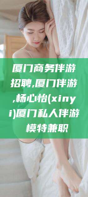 台州厦门商务伴游招聘,厦门伴游,杨心怡(xinyi)厦门私人伴游 模特兼职