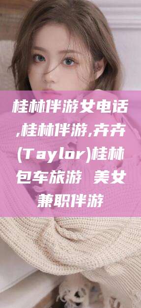 台州桂林伴游女电话,桂林伴游,卉卉(Taylor)桂林包车旅游 美女兼职伴游