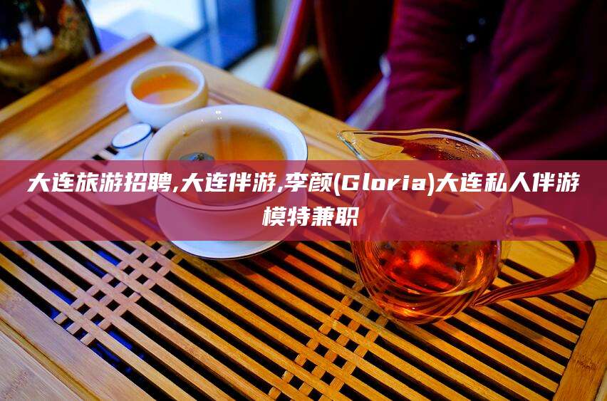 台州大连旅游招聘,大连伴游,李颜(Gloria)大连私人伴游 模特兼职