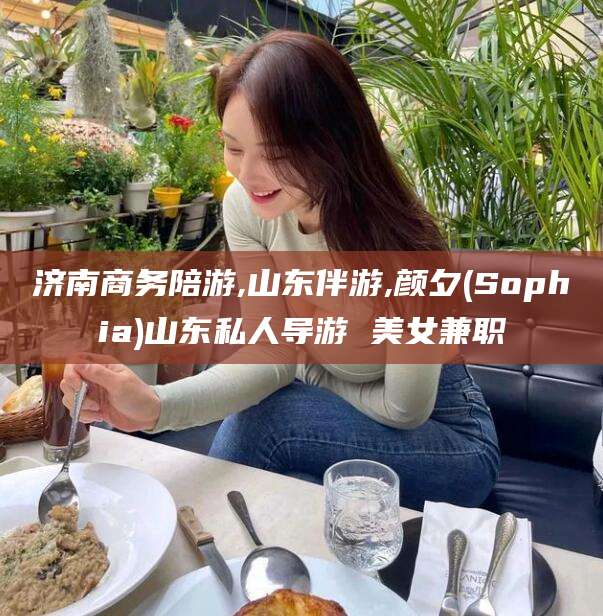 台州济南商务陪游,山东伴游,颜夕(Sophia)山东私人导游 美女兼职