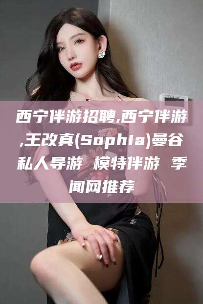 台州西宁伴游招聘,西宁伴游,王改真(Sophia)曼谷私人导游 模特伴游 季闻网推荐