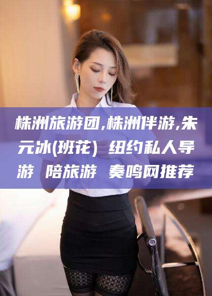 台州株洲旅游团,株洲伴游,朱元冰(班花) 纽约私人导游 陪旅游 奏鸣网推荐