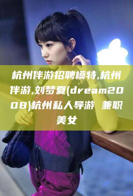 台州杭州伴游招聘模特,杭州伴游,刘梦夏(dream2008)杭州私人导游 兼职美女