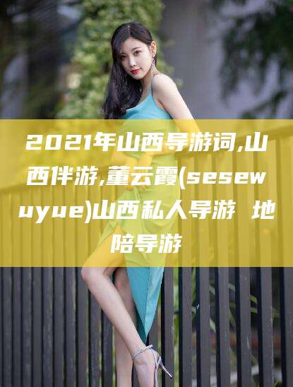 台州2021年山西导游词,山西伴游,董云霞(sesewuyue)山西私人导游 地陪导游