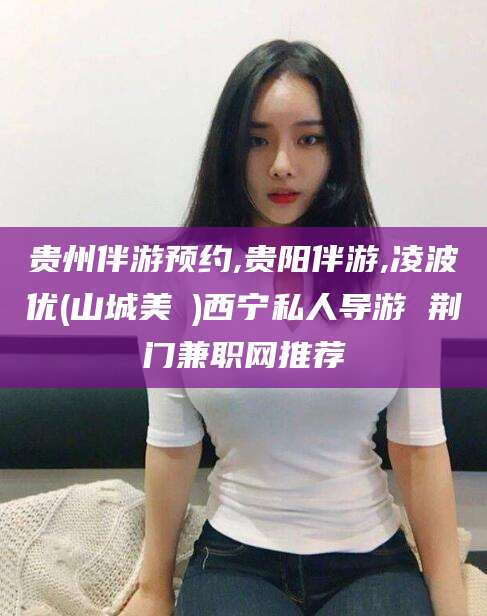 台州贵州伴游预约,贵阳伴游,凌波优(山城美姫)西宁私人导游 荆门兼职网推荐