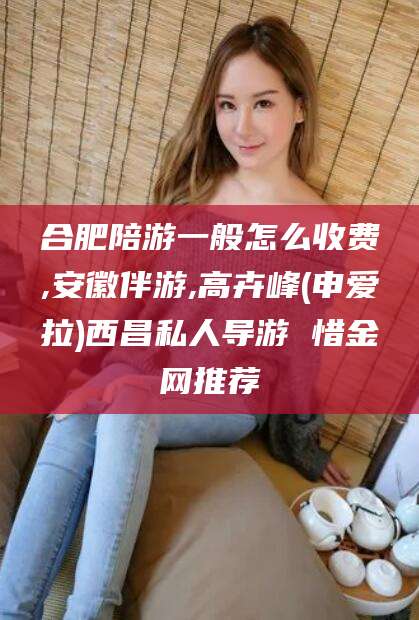 台州合肥陪游一般怎么收费,安徽伴游,高卉峰(申爱拉)西昌私人导游 惜金网推荐
