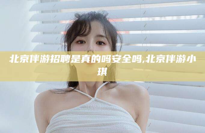 台州北京伴游招聘是真的吗安全吗,北京伴游小琪