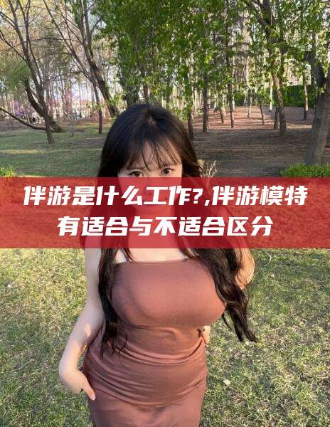 台州伴游是什么工作?,伴游模特有适合与不适合区分