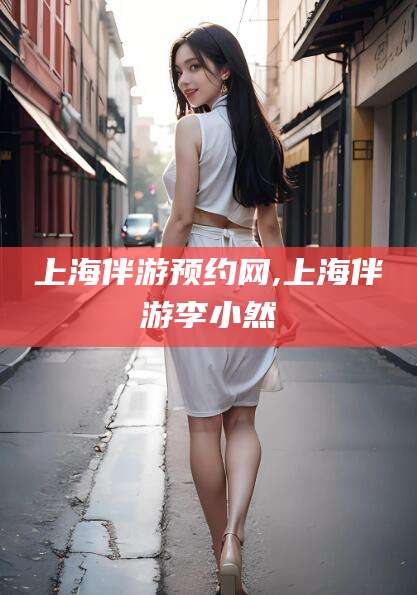 台州上海伴游预约网,上海伴游李小然