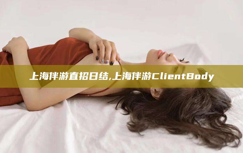 台州上海伴游直招日结,上海伴游ClientBody