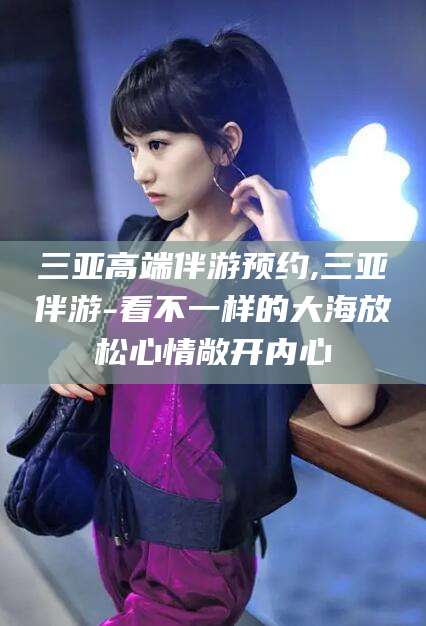 台州三亚高端伴游预约,三亚伴游-看不一样的大海放松心情敞开内心