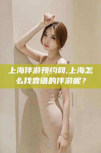 台州上海伴游预约网,上海怎么找靠谱的伴游呢？