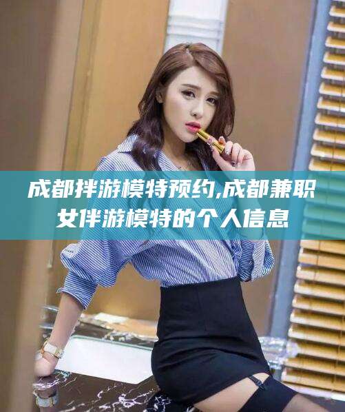 台州成都拌游模特预约,成都兼职女伴游模特的个人信息