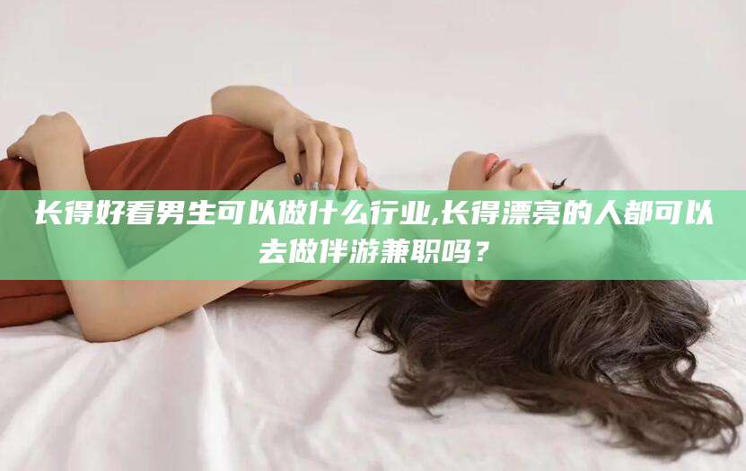 台州长得好看男生可以做什么行业,长得漂亮的人都可以去做伴游兼职吗？