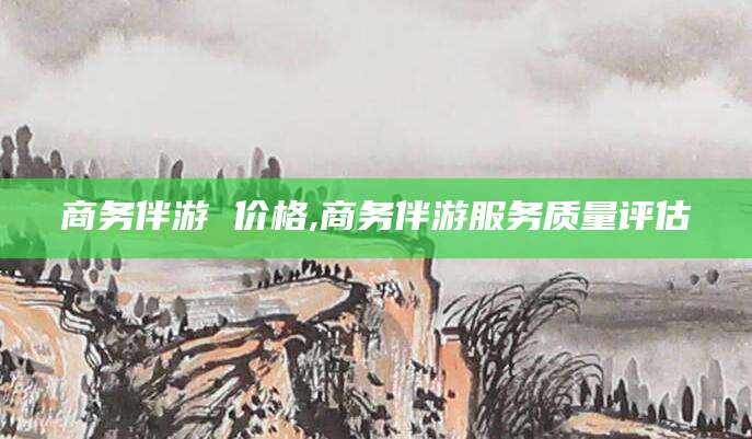 台州商务伴游 价格,商务伴游服务质量评估