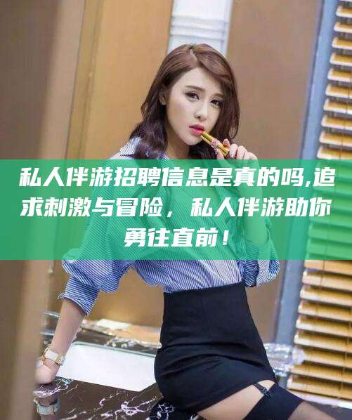台州私人伴游招聘信息是真的吗,追求刺激与冒险，私人伴游助你勇往直前！