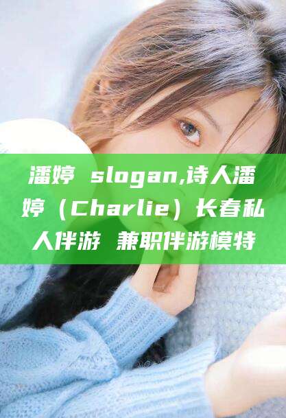 台州潘婷 slogan,诗人潘婷（Charlie）长春私人伴游 兼职伴游模特