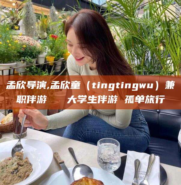 台州孟欣导演,孟欣童（tingtingwu）兼职伴游   大学生伴游 孤单旅行