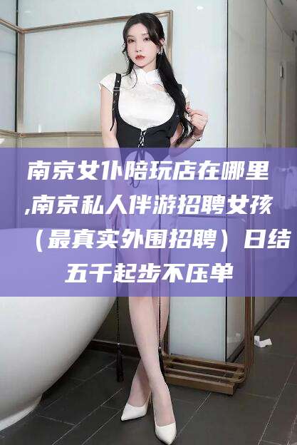 台州南京女仆陪玩店在哪里,南京私人伴游招聘女孩（最真实外围招聘）日结五千起步不压单